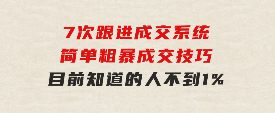 7次跟进成交系统：简单粗暴成交技巧，目前知道的人不到1%-十一网创