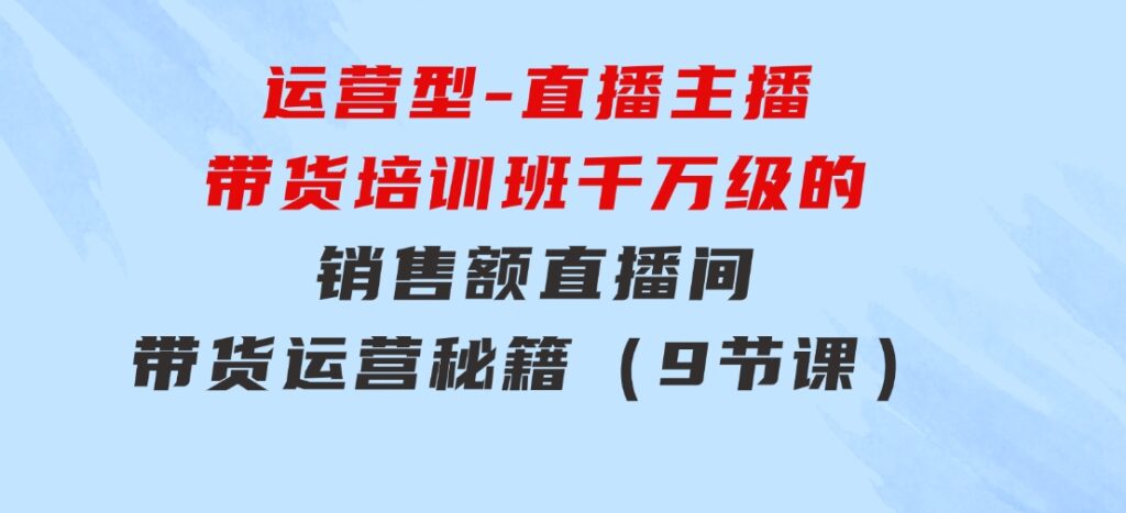 运营型-直播主播带货培训班，千万级的销售额直播间带货运营秘籍（9节课）-十一网创