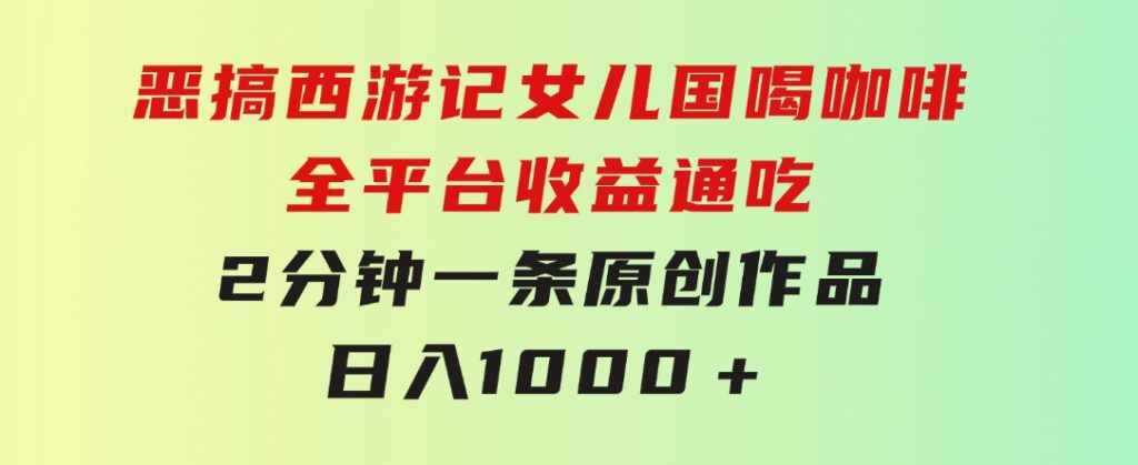 恶搞西游记女儿国喝咖啡全平台收益通吃2分钟一条原创作品日入1000＋-十一网创