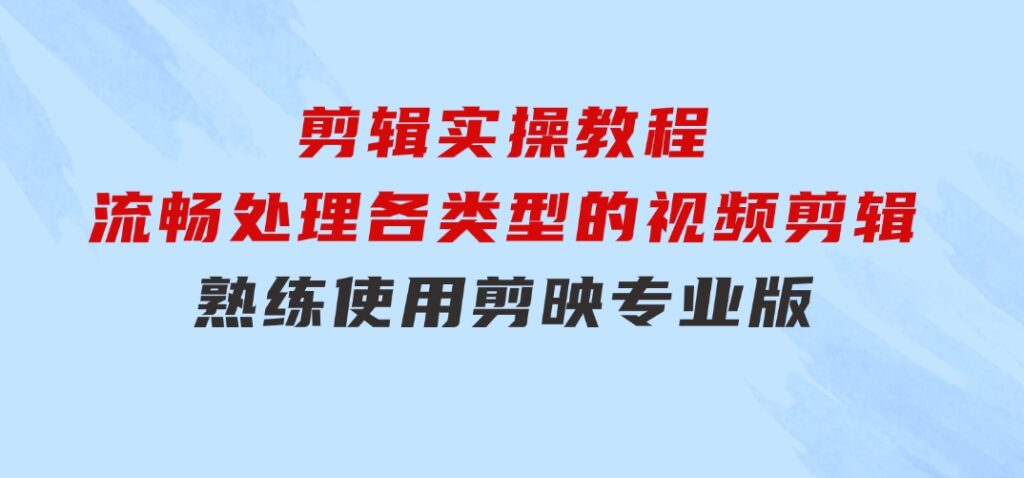 剪映专业版剪辑实操教程：流畅处理各类型的视频剪辑，熟练使用剪映专业版-十一网创