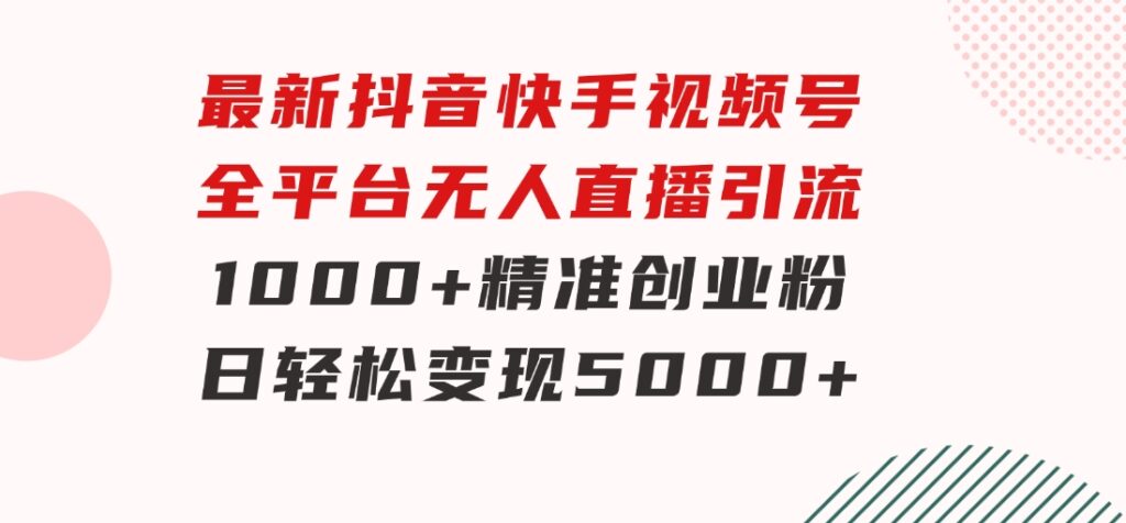 最新抖音快手视频号全平台无人直播引流1000+精准创业粉，日轻松变现5000+-十一网创