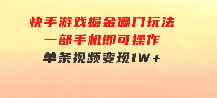 快手游戏掘金偏门玩法，一部手机即可操作，单条视频变现1W+-十一网创