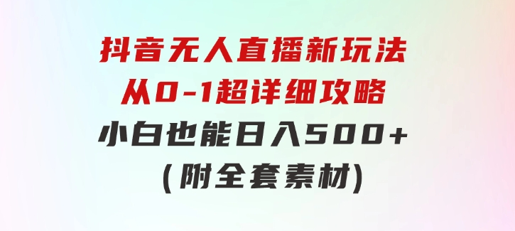 抖音无人直播新玩法，从0-1超详细攻略，小白也能日入500+（附全套素材-十一网创