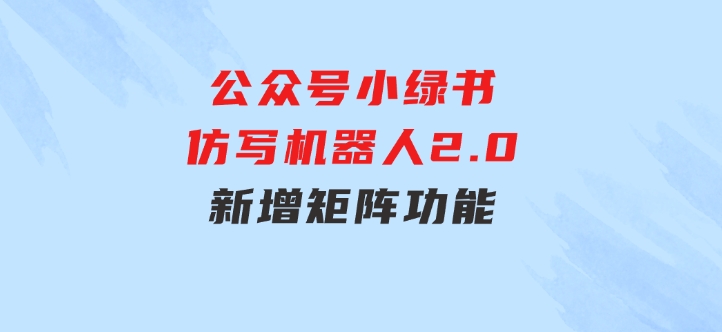 公众号小绿书仿写机器人2.0，新增矩阵功能-十一网创