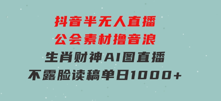 抖音半无人直播公会素材撸音浪，生肖财神AI图直播不露脸读稿，单日1000+-十一网创