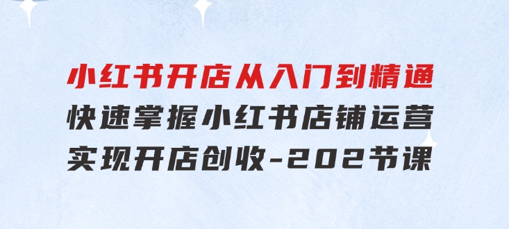 小红书开店从入门到精通，快速掌握小红书店铺运营，实现开店创收-202节课-十一网创