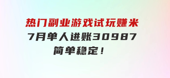 热门副业，游戏试玩赚米，7月单人进账30987，简单稳定！-十一网创