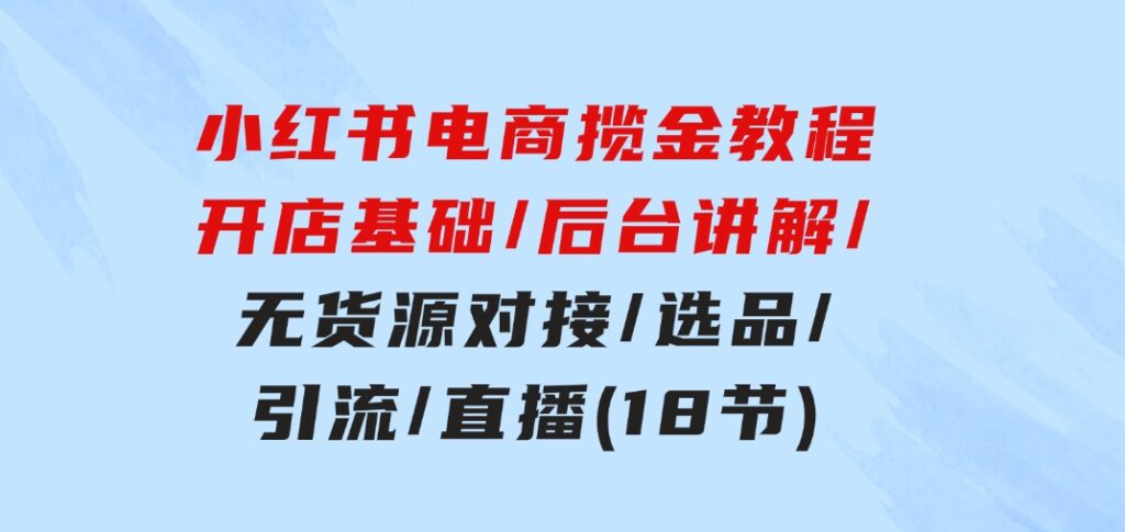 小红书电商揽金教程：开店基础/后台讲解/无货源对接/选品/引流/直播(18节)-十一网创