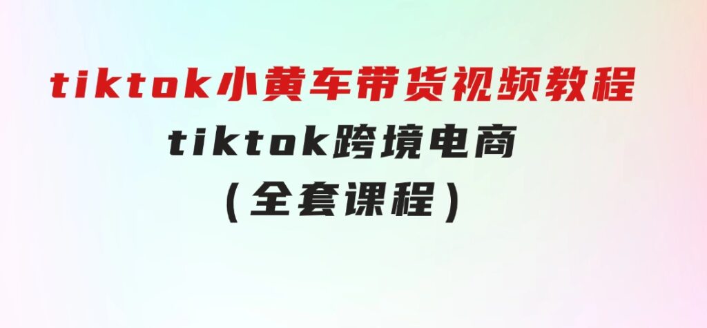 tiktok小黄车带货视频教程，tiktok跨境电商（全套课程）-十一网创