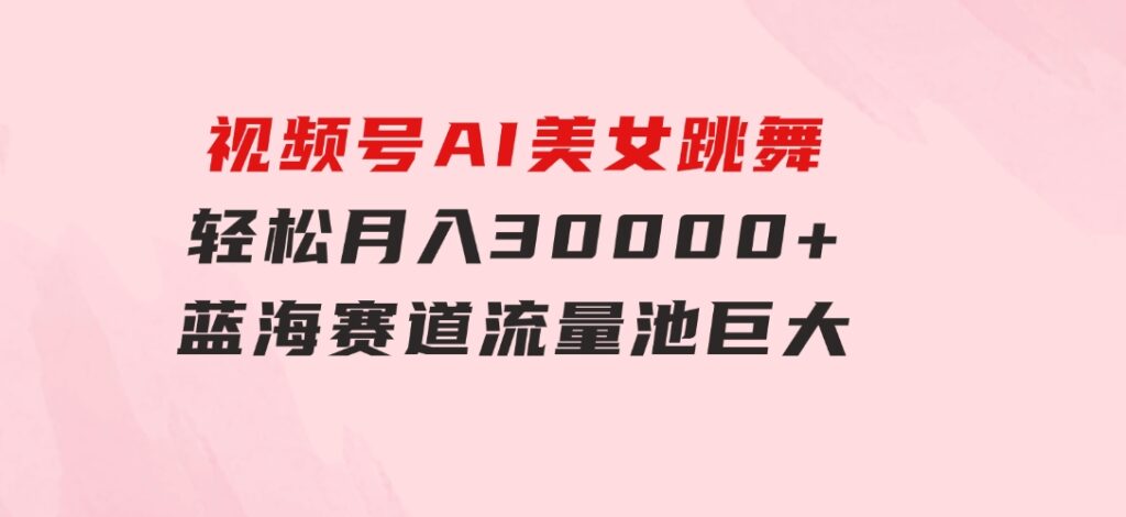 视频号AI美女跳舞，轻松月入30000+，蓝海赛道，流量池巨大，起号猛，无…-十一网创