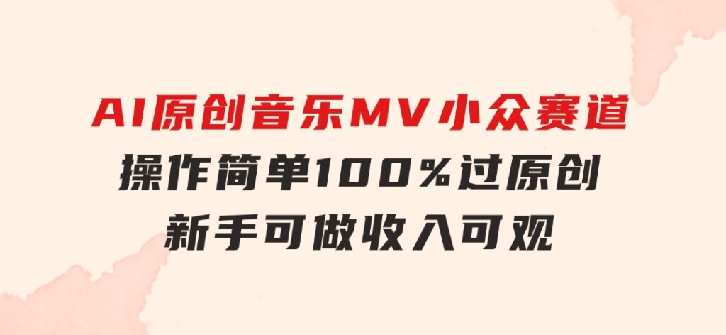 AI原创音乐MV小众赛道，操作简单100%过原创，新手可做收入可观，越赚钱…-十一网创