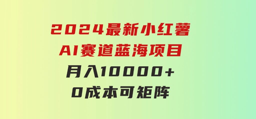 2024最新小红薯AI赛道，蓝海项目，月入10000+，0成本，当事业来做，可矩阵-十一网创