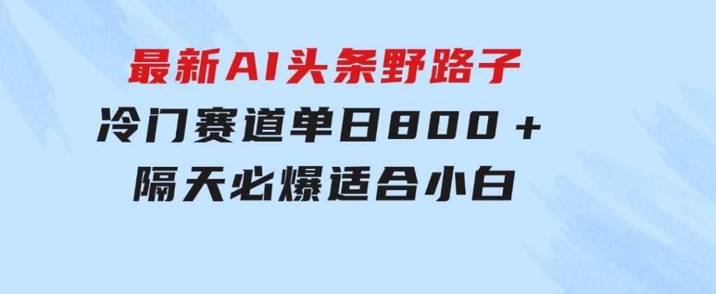 最新AI头条野路子冷门赛道，单日800＋隔天必爆，适合小白-十一网创