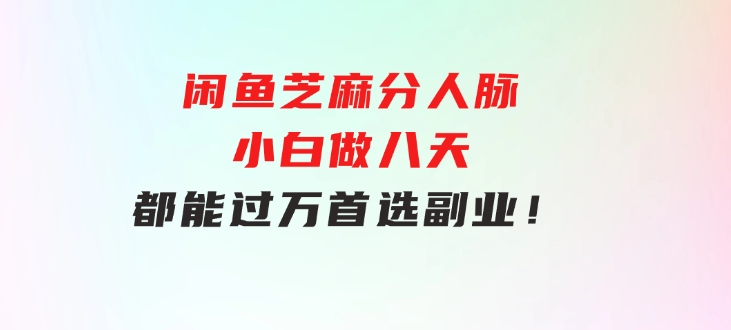 闲鱼芝麻分人脉，小白做八天，都能过万！首选副业！-十一网创