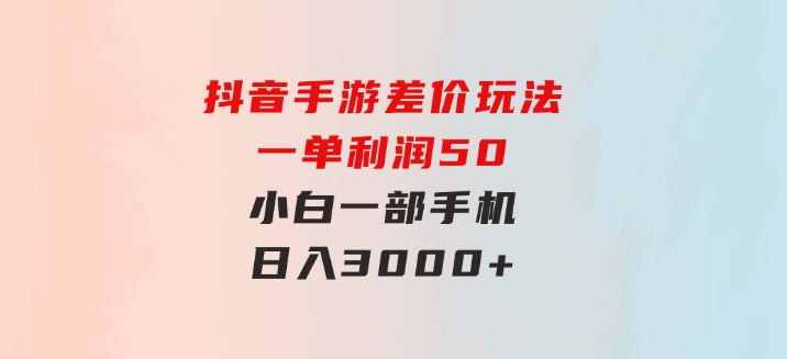 抖音手游差价玩法，一单利润50，小白一部手机日入3000+-十一网创