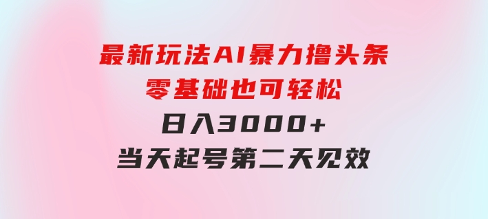 最新玩法AI暴力撸头条，零基础也可轻松日入3000+，当天起号，第二天见…-十一网创