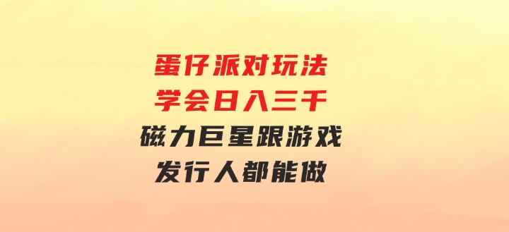 蛋仔派对玩法.学会日入三千.磁力巨星跟游戏发行人都能做-十一网创