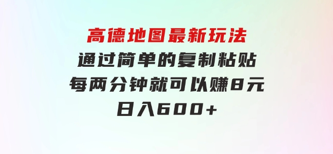 高德地图最新玩法通过简单的复制粘贴每两分钟就可以赚8元日入600+…-十一网创