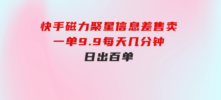 快手磁力聚星信息差售卖，一单9.9.每天几分钟，日出百单-十一网创