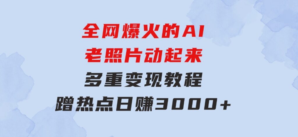 全网爆火的AI老照片动起来多重变现教程，蹭热点日赚3000+，内含免费工具-十一网创