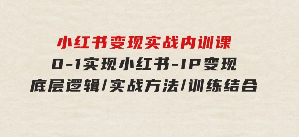 小红书变现实战内训课，0-1实现小红书-IP变现底层逻辑/实战方法/训练结合-十一网创