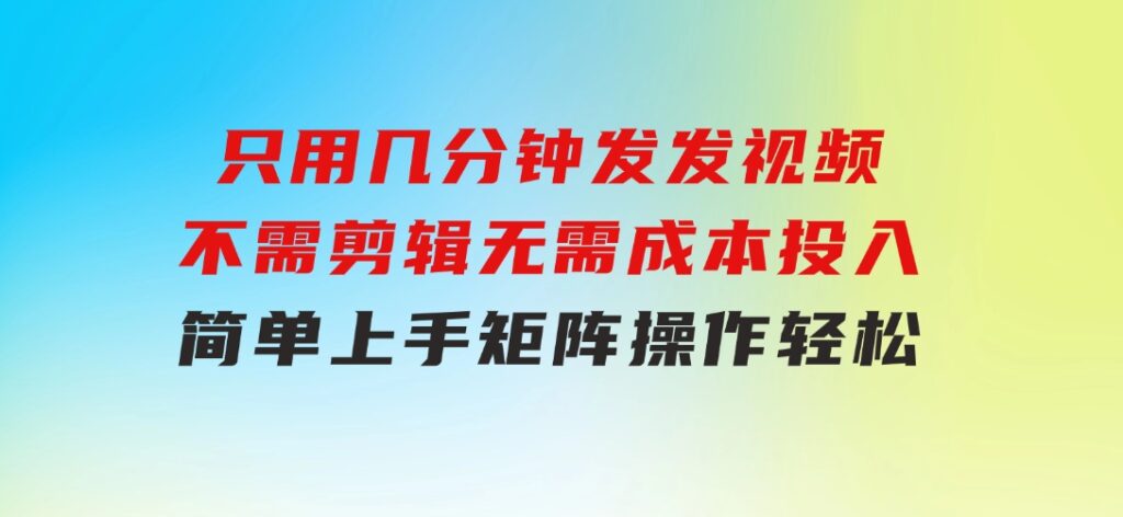 只用几分钟发发视频，不需剪辑，无需成本投入，简单上手，矩阵操作轻松-十一网创