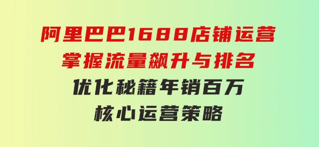 阿里巴巴1688店铺运营，掌握流量飙升与排名优化秘籍年销百万核心运营策略-十一网创