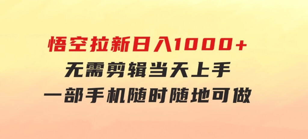 悟空拉新日入1000+无需剪辑当天上手，一部手机随时随地可做，全流程无-十一网创