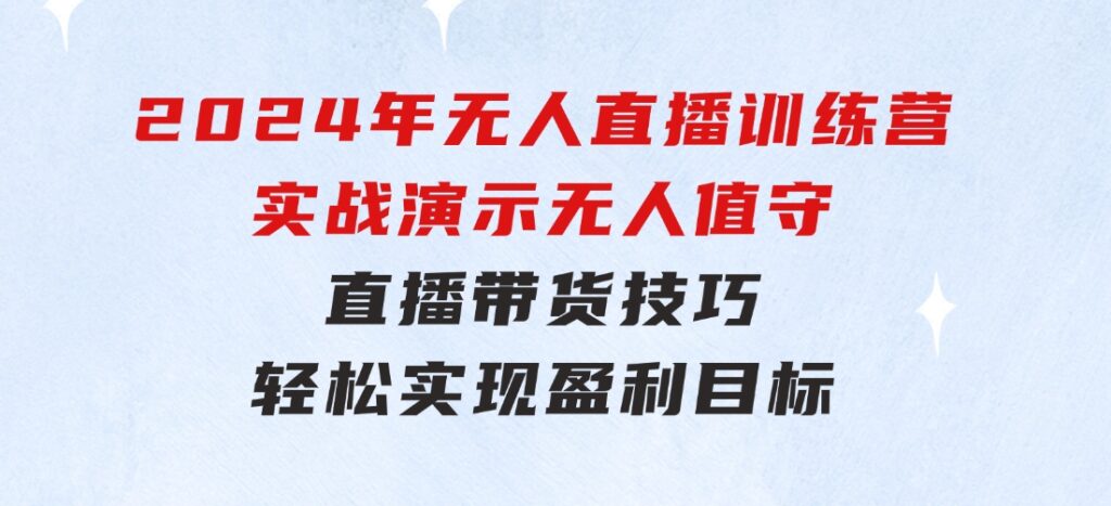 2024年无人直播训练营：实战演示无人值守直播带货技巧，轻松实现盈利目标-十一网创