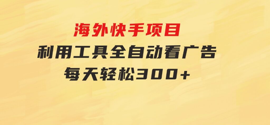 海外快手项目，利用工具全自动看广告，每天轻松300+-十一网创