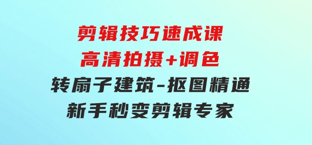 剪辑技巧速成课，高清拍摄+调色转扇子，建筑-抠图精通，新手秒变剪辑专家-十一网创