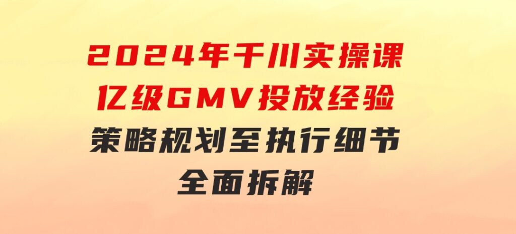 2024年千川实操课，亿级GMV投放经验，策略规划至执行细节，全面拆解-十一网创