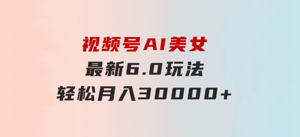 视频号AI美女最新6.0玩法，轻松月入30000+-十一网创