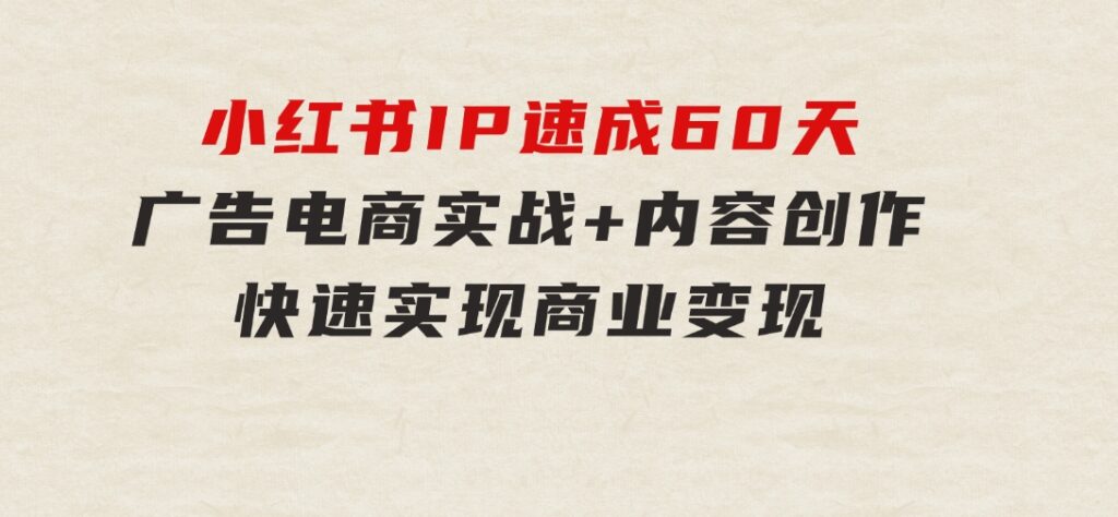 小红书IP速成60天：广告、电商实战+内容创作，快速实现商业变现-十一网创