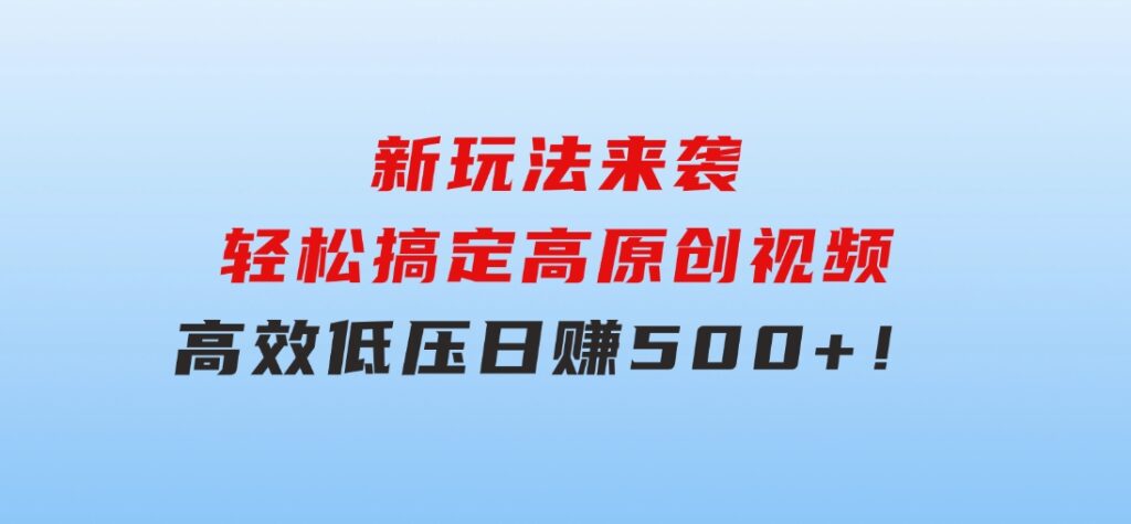 新玩法来袭，轻松搞定高原创视频，高效低压日赚500+！-十一网创