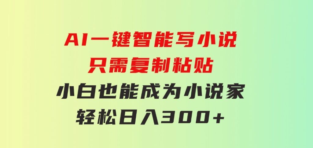 AI一键智能写小说，只需复制粘贴，小白也能成为小说家轻松日入300+-十一网创