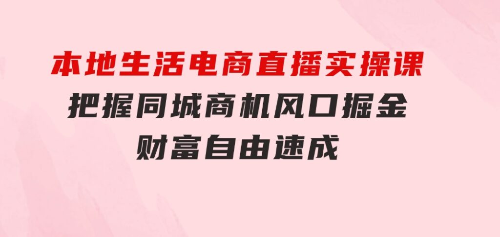 本地生活电商直播实操课，把握同城商机，风口掘金，财富自由速成-十一网创