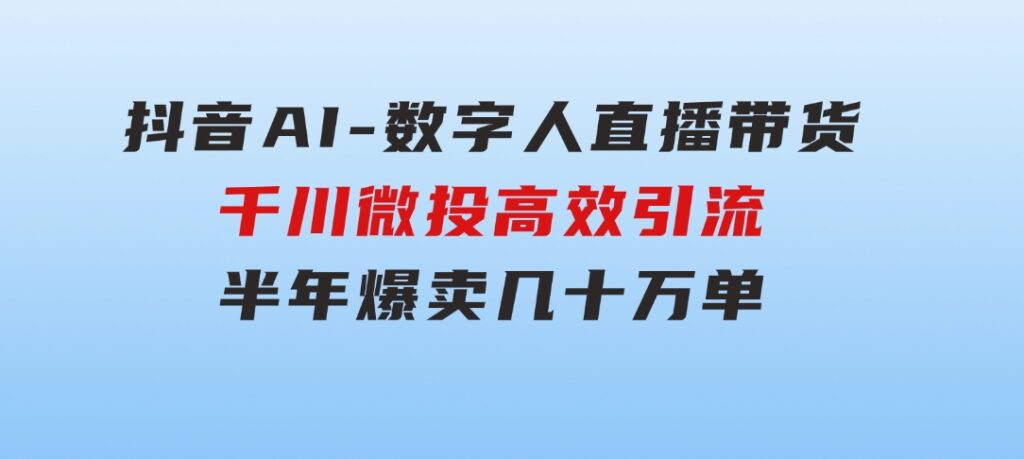 抖音AI-数字人直播带货，千川微投高效引流，半年爆卖几十万单-十一网创