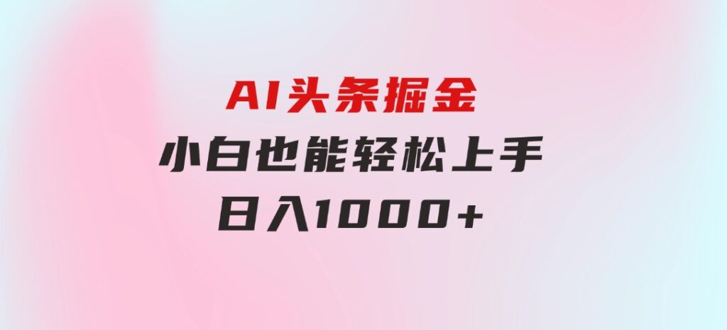 AI头条掘金小白也能轻松上手日入1000+-十一网创