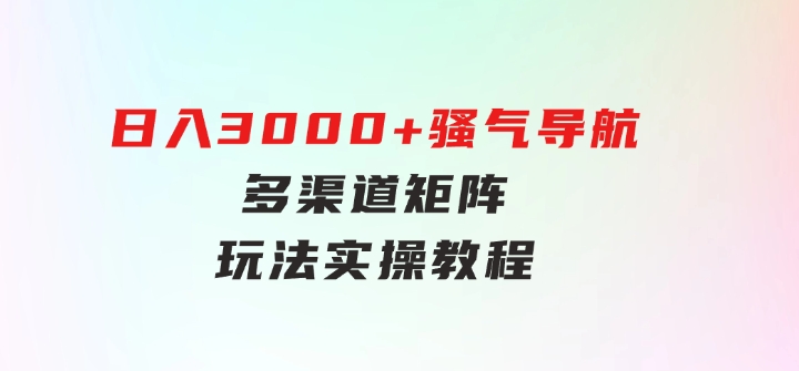 日入3000+骚气导航，多渠道矩阵玩法，实操教程-十一网创