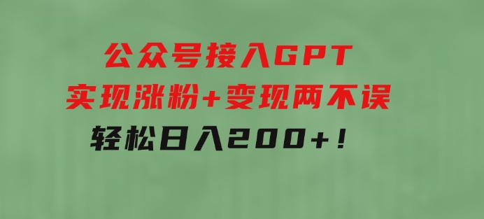 公众号接入GPT实现涨粉+变现两不误，轻松日入200+！-十一网创