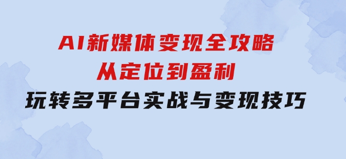 AI新媒体变现全攻略：从定位到盈利，玩转多平台实战与变现技巧-十一网创