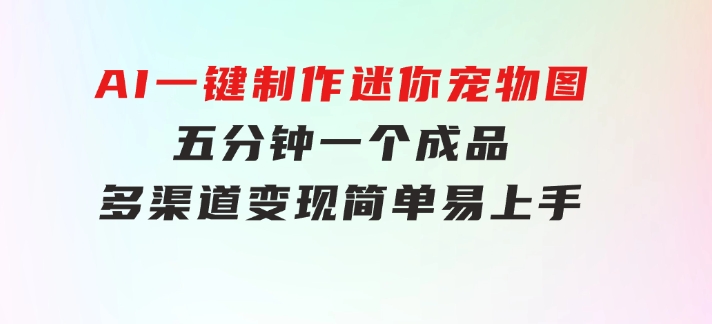 AI一键制作迷你宠物图，五分钟一个成品，多渠道变现，简单易上手-十一网创