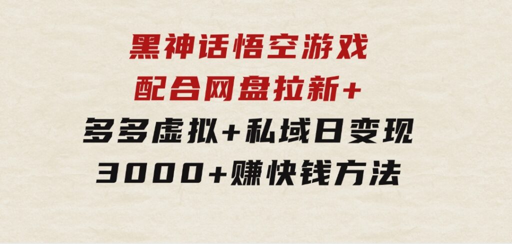 黑神话悟空游戏配合网盘拉新+多多虚拟+私域日变现3000+赚快钱方法-十一网创