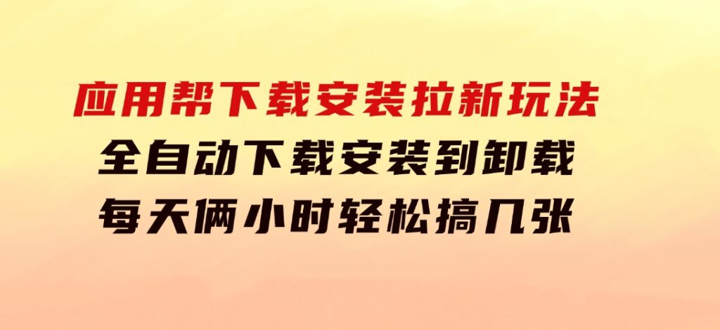 应用帮下载安装拉新玩法全自动下载安装到卸载每天俩小时轻松搞几张-十一网创