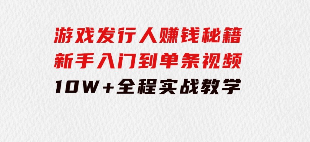 游戏发行人赚钱秘籍：新手入门到单条视频10W+，全程实战教学-十一网创