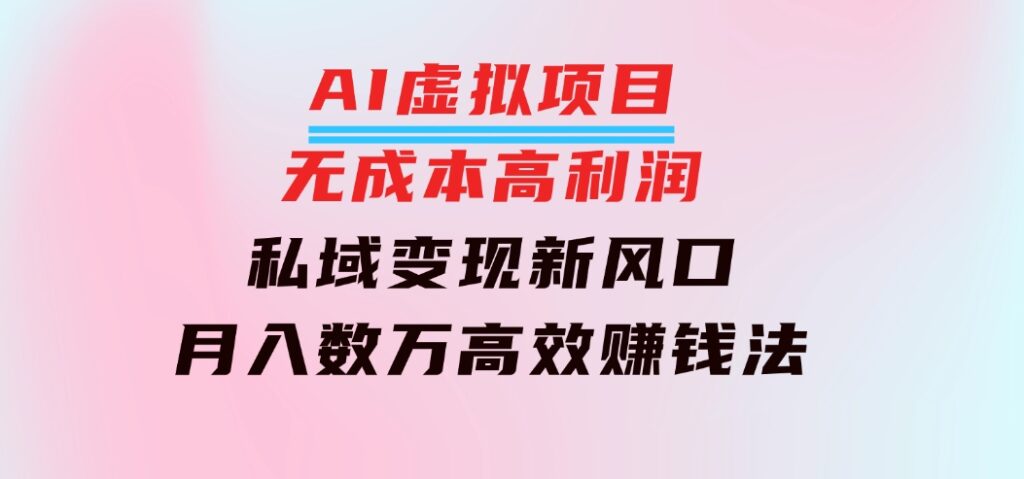 AI虚拟项目：无成本高利润，私域变现新风口，月入数万高效赚钱法-十一网创