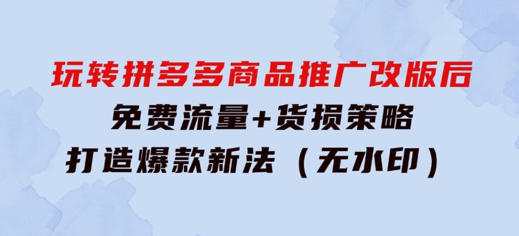 玩转拼多多：商品推广改版后，免费流量+货损策略打造爆款新法（无水印）-十一网创