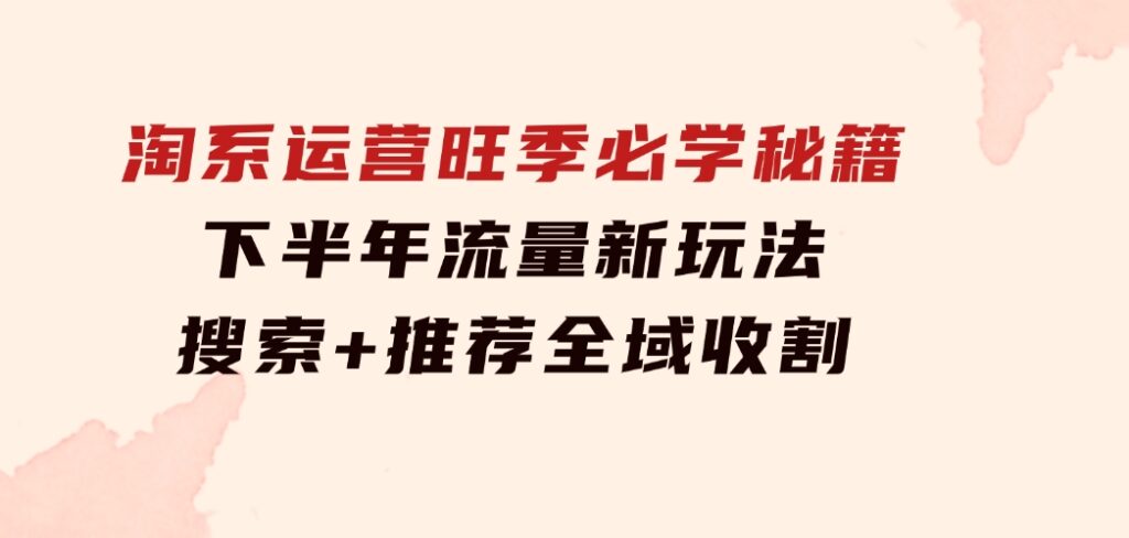 淘系运营旺季必学秘籍：下半年流量新玩法：搜索+推荐全域收割（无水印）-十一网创