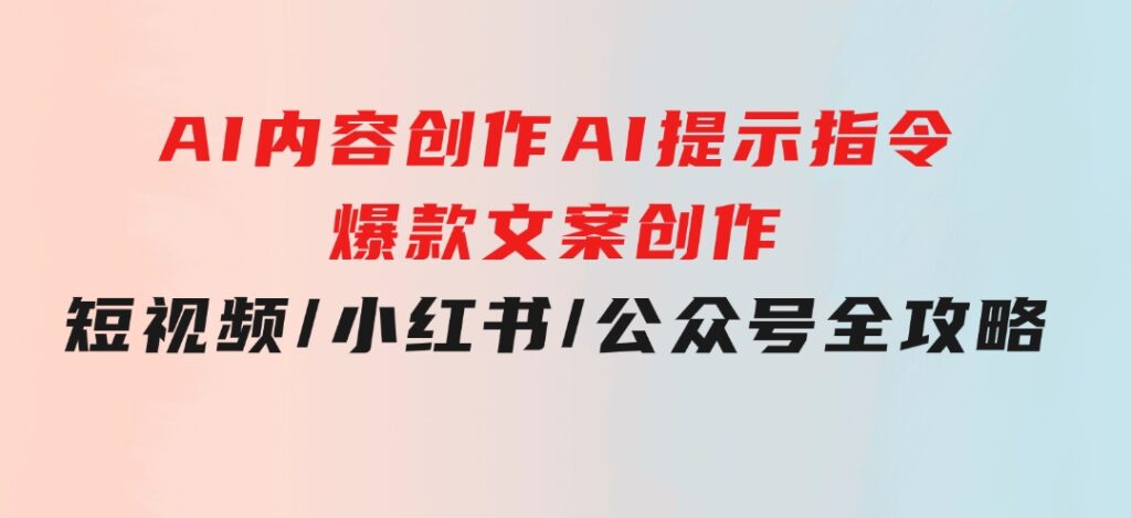 AI内容创作：AI提示指令+爆款文案创作，短视频/小红书/公众号全攻略-十一网创